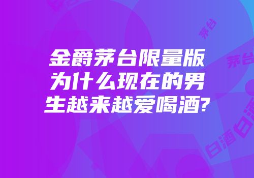 金爵茅台限量版为什么现在的男生越来越爱喝酒?
