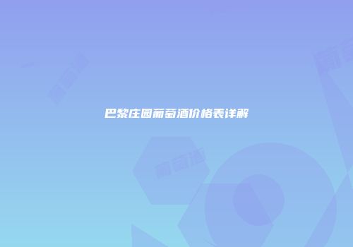 巴黎庄园葡萄酒价格表详解