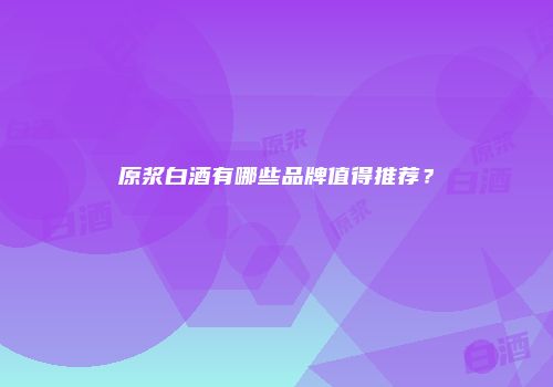 原浆白酒有哪些品牌值得推荐？