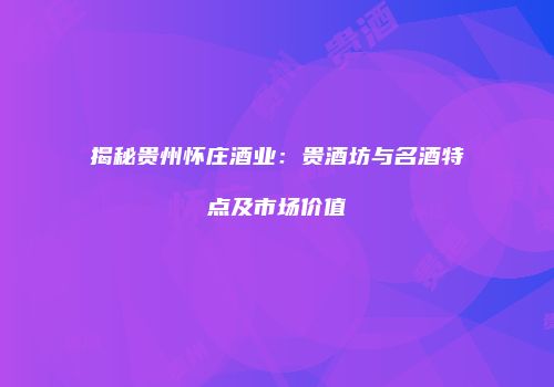 揭秘贵州怀庄酒业：贵酒坊与名酒特点及市场价值