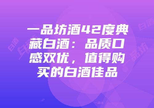 一品坊酒42度典藏白酒：品质口感双优，值得购买的白酒佳品