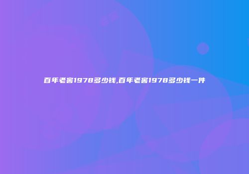 百年老窖1978多少钱,百年老窖1978多少钱一件