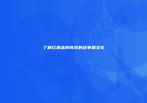 了解红酒品牌背后的故事和文化