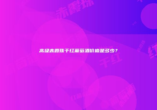 高级赤霞珠干红葡萄酒价格是多少？