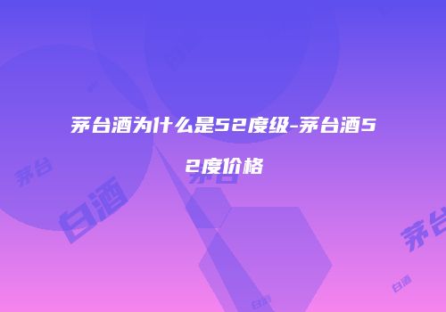 茅台酒为什么是52度级-茅台酒52度价格