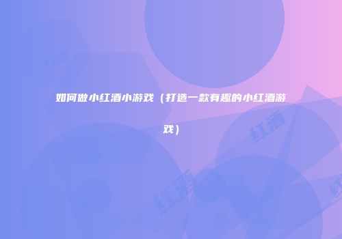 如何做小红酒小游戏（打造一款有趣的小红酒游戏）