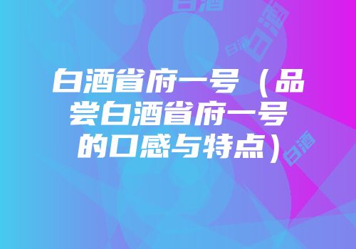 白酒省府一号（品尝白酒省府一号的口感与特点）