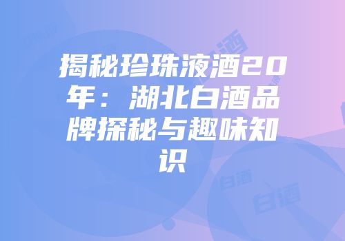 揭秘珍珠液酒20年：湖北白酒品牌探秘与趣味知识