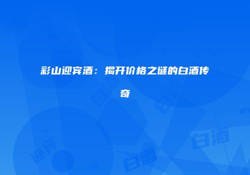 彩山迎宾酒：揭开价格之谜的白酒传奇