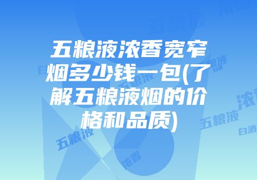 五粮液浓香宽窄烟多少钱一包(了解五粮液烟的价格和品质)