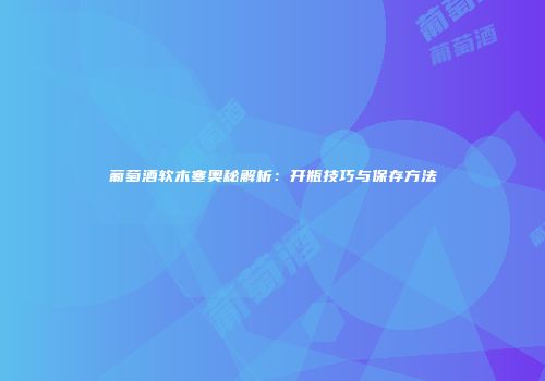 葡萄酒软木塞奥秘解析：开瓶技巧与保存方法