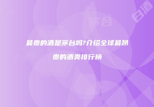 最贵的酒是茅台吗?介绍全球最昂贵的酒类排行榜