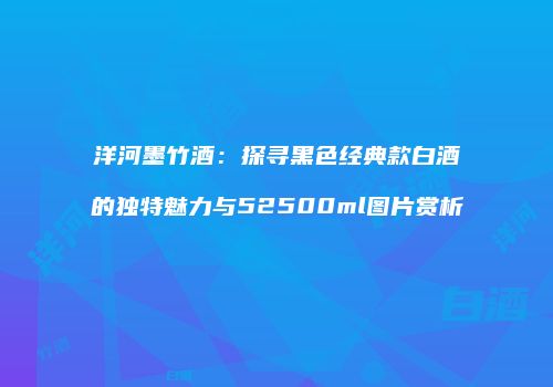 洋河墨竹酒：探寻黑色经典款白酒的独特魅力与52500ml图片赏析