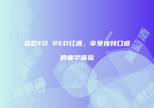 品尝ED RED红酒，享受独特口感的奢华体验