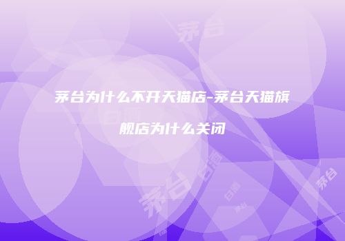 茅台为什么不开天猫店-茅台天猫旗舰店为什么关闭