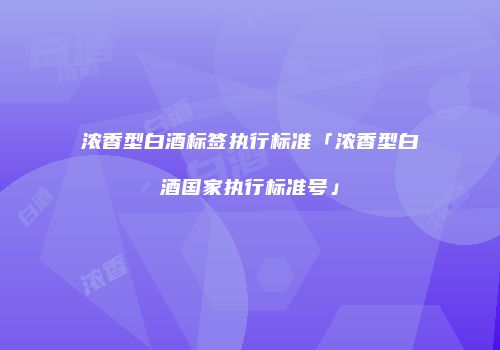 浓香型白酒标签执行标准「浓香型白酒国家执行标准号」