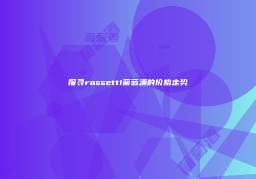 探寻rossetti葡萄酒的价格走势