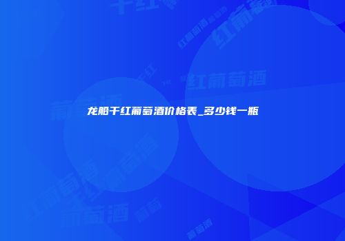 龙船干红葡萄酒价格表_多少钱一瓶