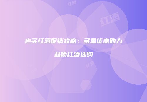也买红酒促销攻略：多重优惠助力品质红酒选购