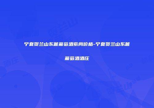 宁夏贺兰山东麓葡萄酒紫尚价格-宁夏贺兰山东麓葡萄酒酒庄