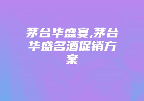 茅台华盛宴,茅台华盛名酒促销方案