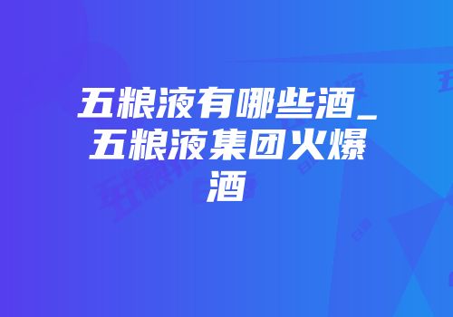 五粮液有哪些酒_五粮液集团火爆酒
