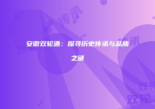 安徽双轮酒：探寻历史传承与品质之谜
