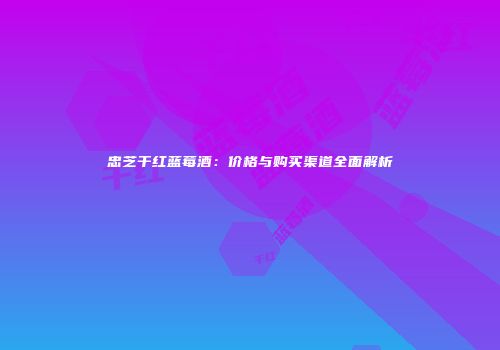忠芝干红蓝莓酒：价格与购买渠道全面解析