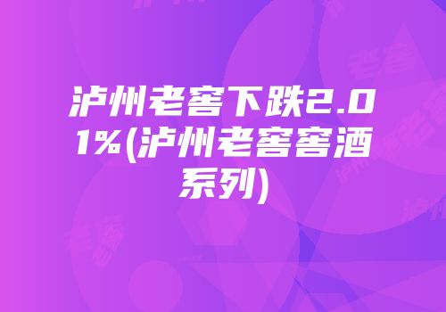 泸州老窖下跌2.01%(泸州老窖窖酒系列)