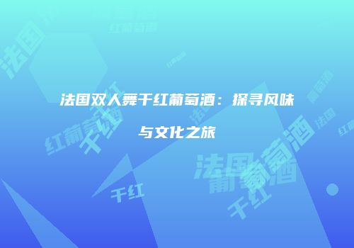 法国双人舞干红葡萄酒：探寻风味与文化之旅