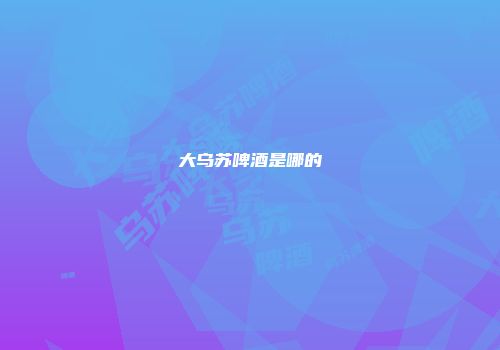 大乌苏啤酒是哪的