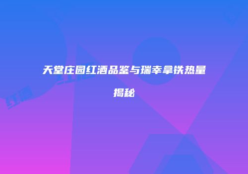 天堂庄园红酒品鉴与瑞幸拿铁热量揭秘