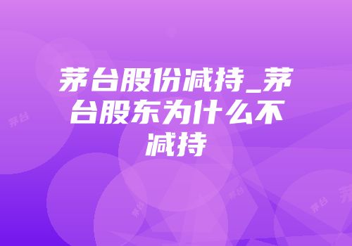 茅台股份减持_茅台股东为什么不减持