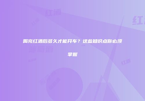 喝完红酒后多久才能开车？这些知识点你必须掌握