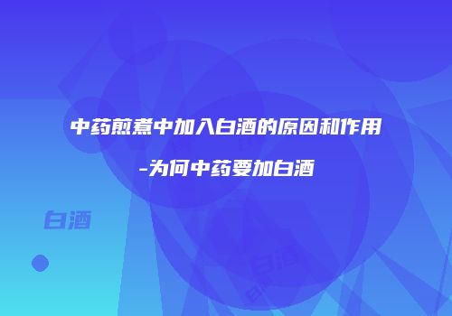 中药煎煮中加入白酒的原因和作用-为何中药要加白酒