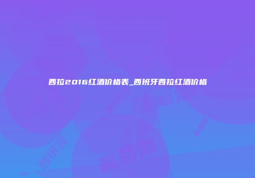 西拉2016红酒价格表_西班牙西拉红酒价格
