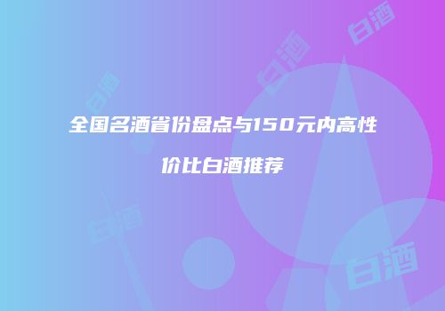 全国名酒省份盘点与150元内高性价比白酒推荐