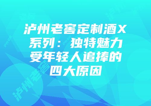 泸州老窖定制酒X系列：独特魅力受年轻人追捧的四大原因
