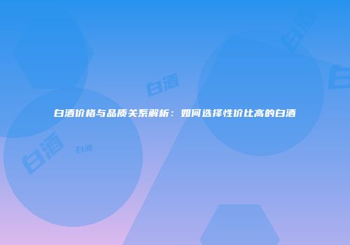 白酒价格与品质关系解析：如何选择性价比高的白酒