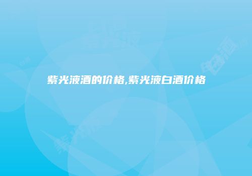 紫光液酒的价格,紫光液白酒价格