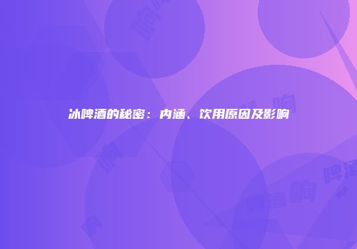 冰啤酒的秘密：内涵、饮用原因及影响