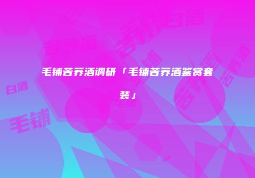 毛铺苦荞酒调研「毛铺苦荞酒鉴赏套装」