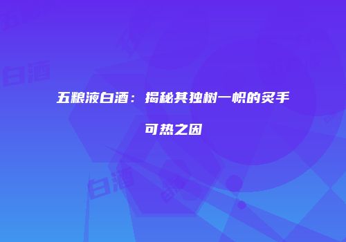 五粮液白酒：揭秘其独树一帜的炙手可热之因