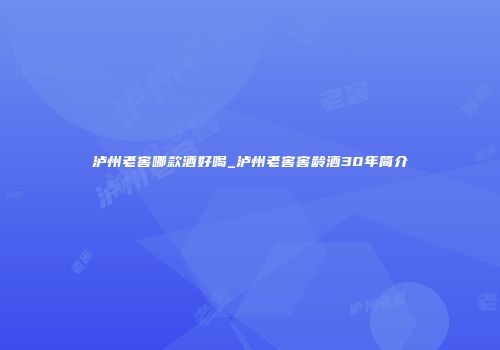 泸州老窖哪款酒好喝_泸州老窖窖龄酒30年简介