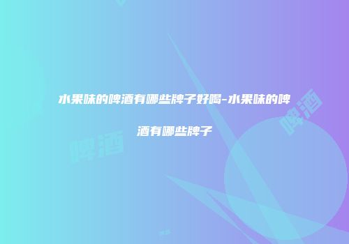 水果味的啤酒有哪些牌子好喝-水果味的啤酒有哪些牌子