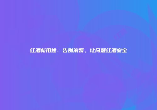 红酒新用途：告别浪费，让问题红酒变宝