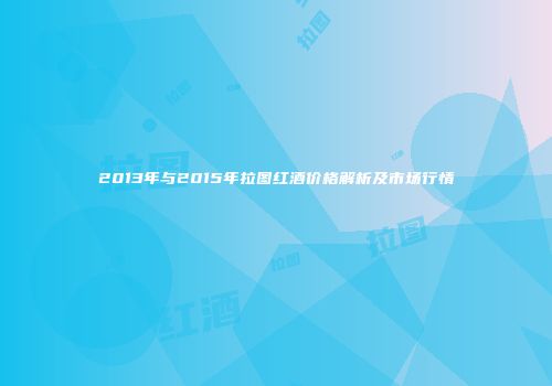 2013年与2015年拉图红酒价格解析及市场行情