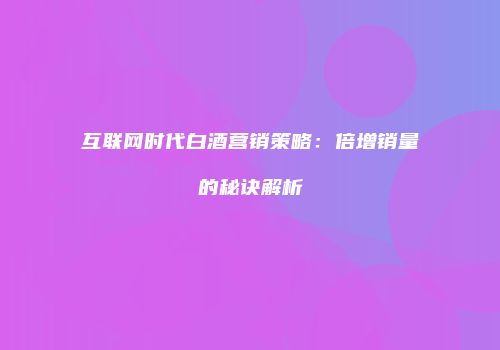 互联网时代白酒营销策略：倍增销量的秘诀解析