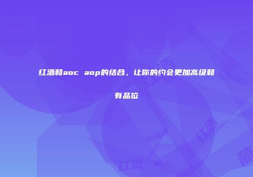 红酒和aoc aop的结合，让你的约会更加高级和有品位
