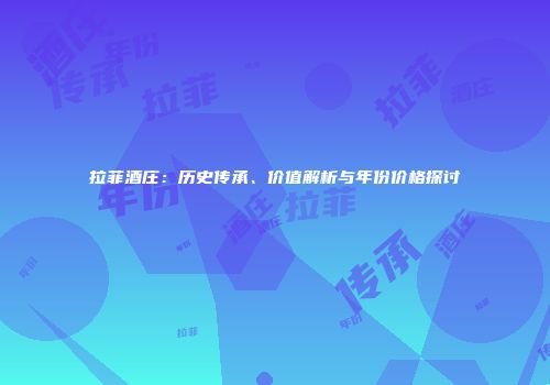 拉菲酒庄：历史传承、价值解析与年份价格探讨